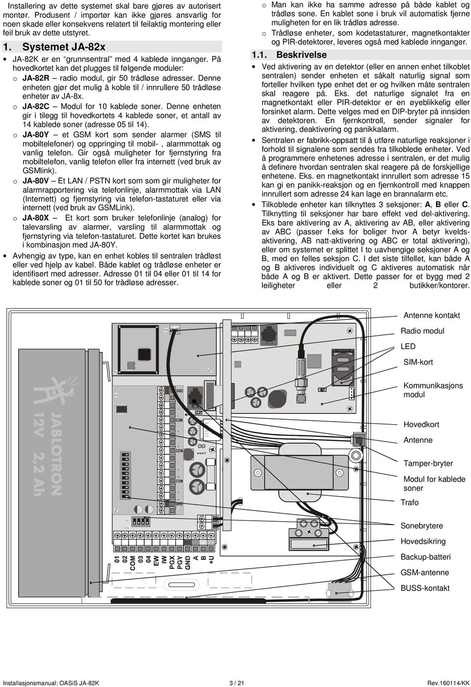 Systemet JA-82x JA-82K er en grunnsentral med 4 kablede innganger. På hovedkortet kan det plugges til følgende moduler: o JA-82R radio modul, gir 50 trådløse adresser.