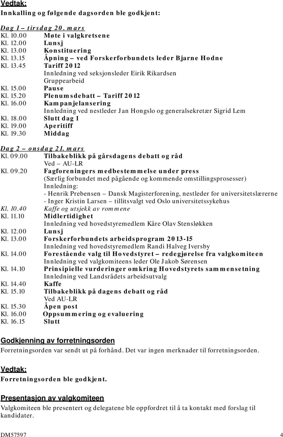 00 Kampanjelansering Innledning ved nestleder Jan Hongslo og generalsekretær Sigrid Lem Kl. 18.00 Slutt dag 1 Kl. 19.00 Aperitiff Kl. 19.30 Middag Dag 2 onsdag 21. mars Kl. 09.