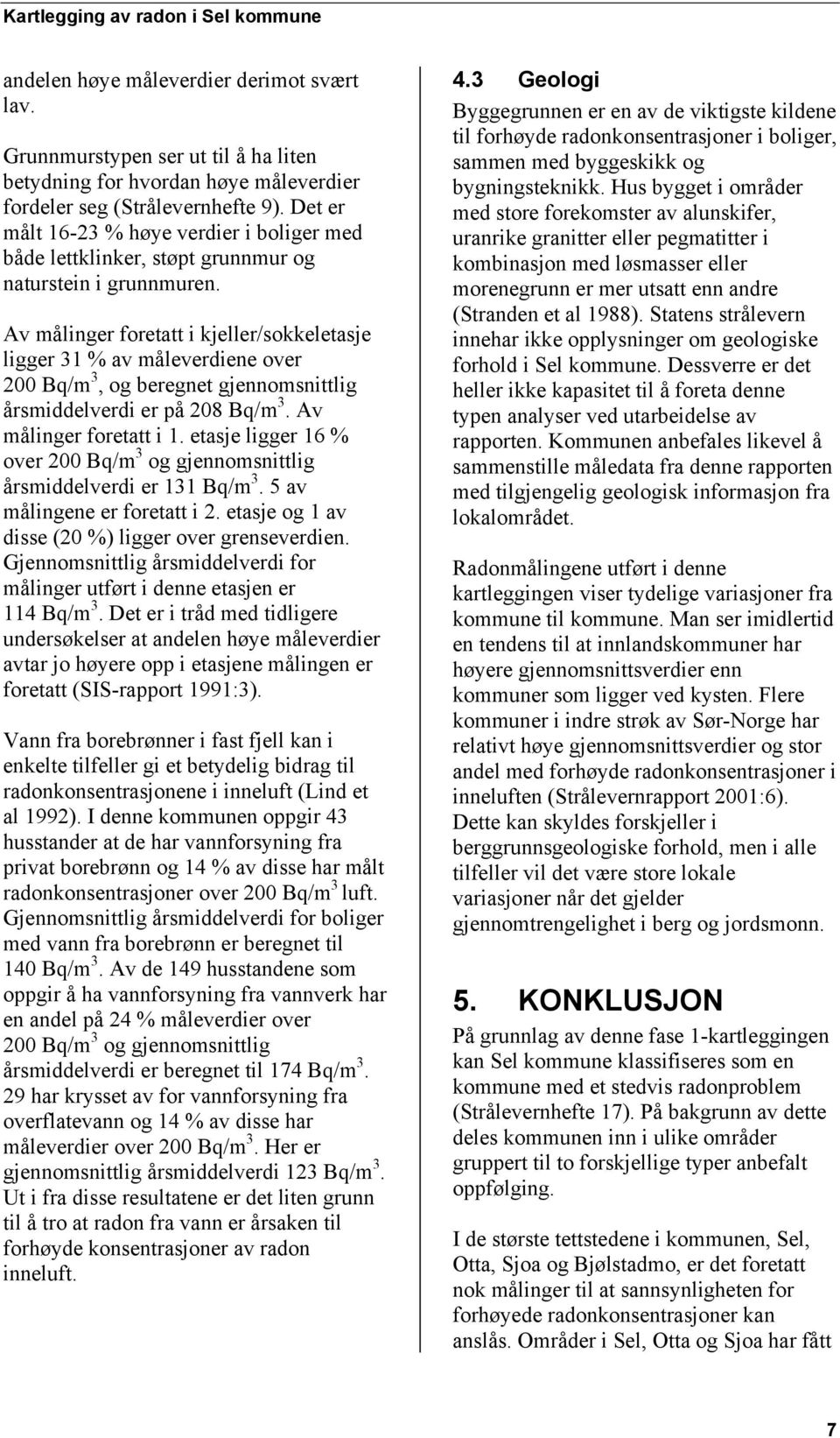 Av målinger foretatt i kjeller/sokkeletasje ligger 31 % av måleverdiene over 200 Bq/m 3, og beregnet gjennomsnittlig årsmiddelverdi er på 208 Bq/m 3. Av målinger foretatt i 1.