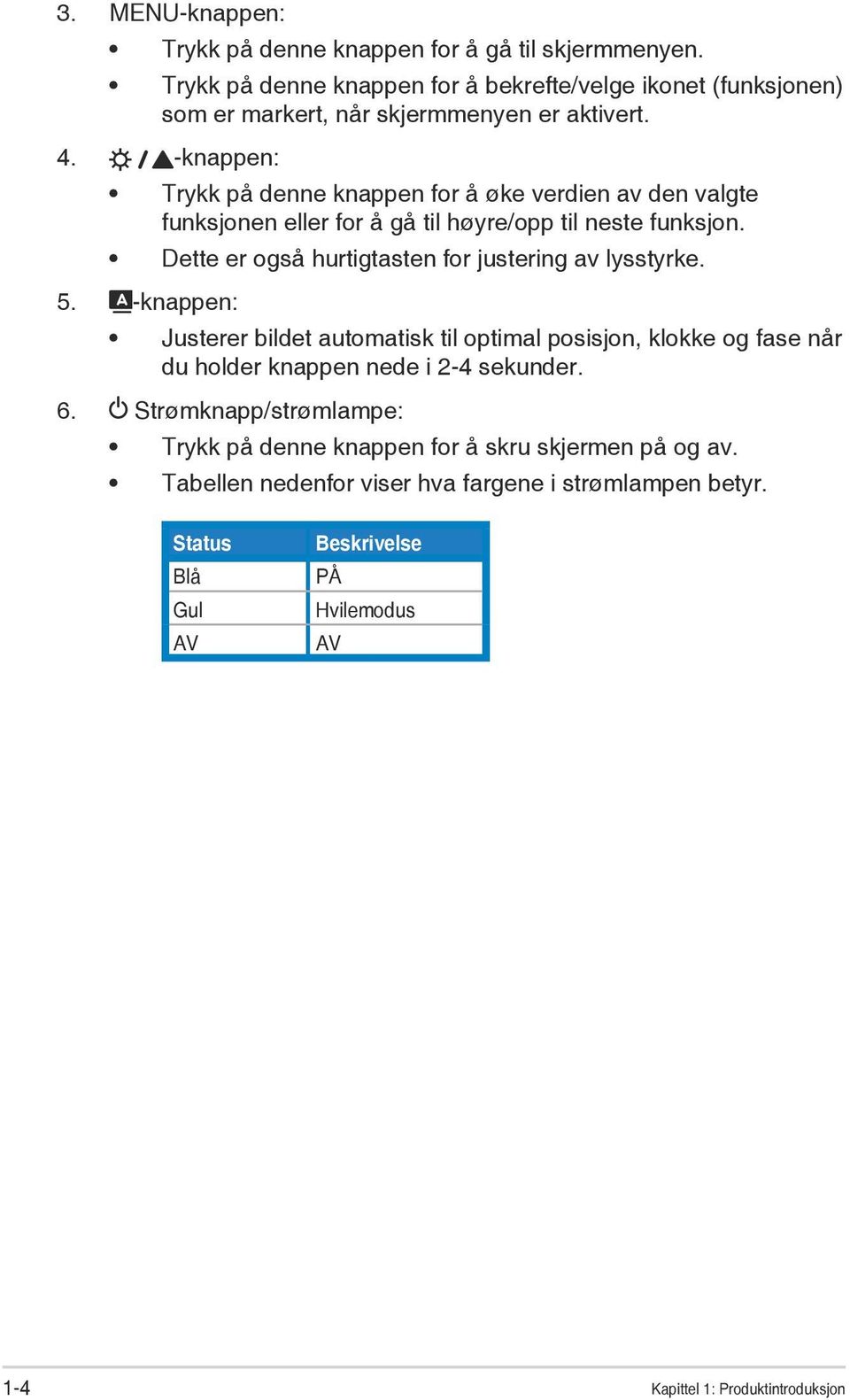 -knappen: Trykk på denne knappen for å øke verdien av den valgte funksjonen eller for å gå til høyre/opp til neste funksjon.