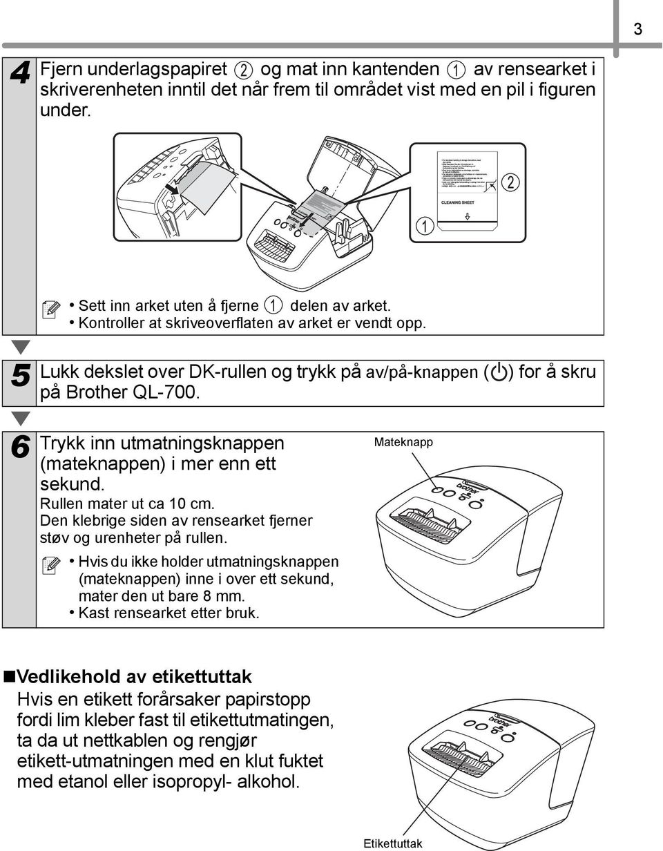 6 Trykk inn utmatningsknappen (mateknappen) i mer enn ett sekund. Rullen mater ut ca 10 cm. Den klebrige siden av rensearket fjerner støv og urenheter på rullen.