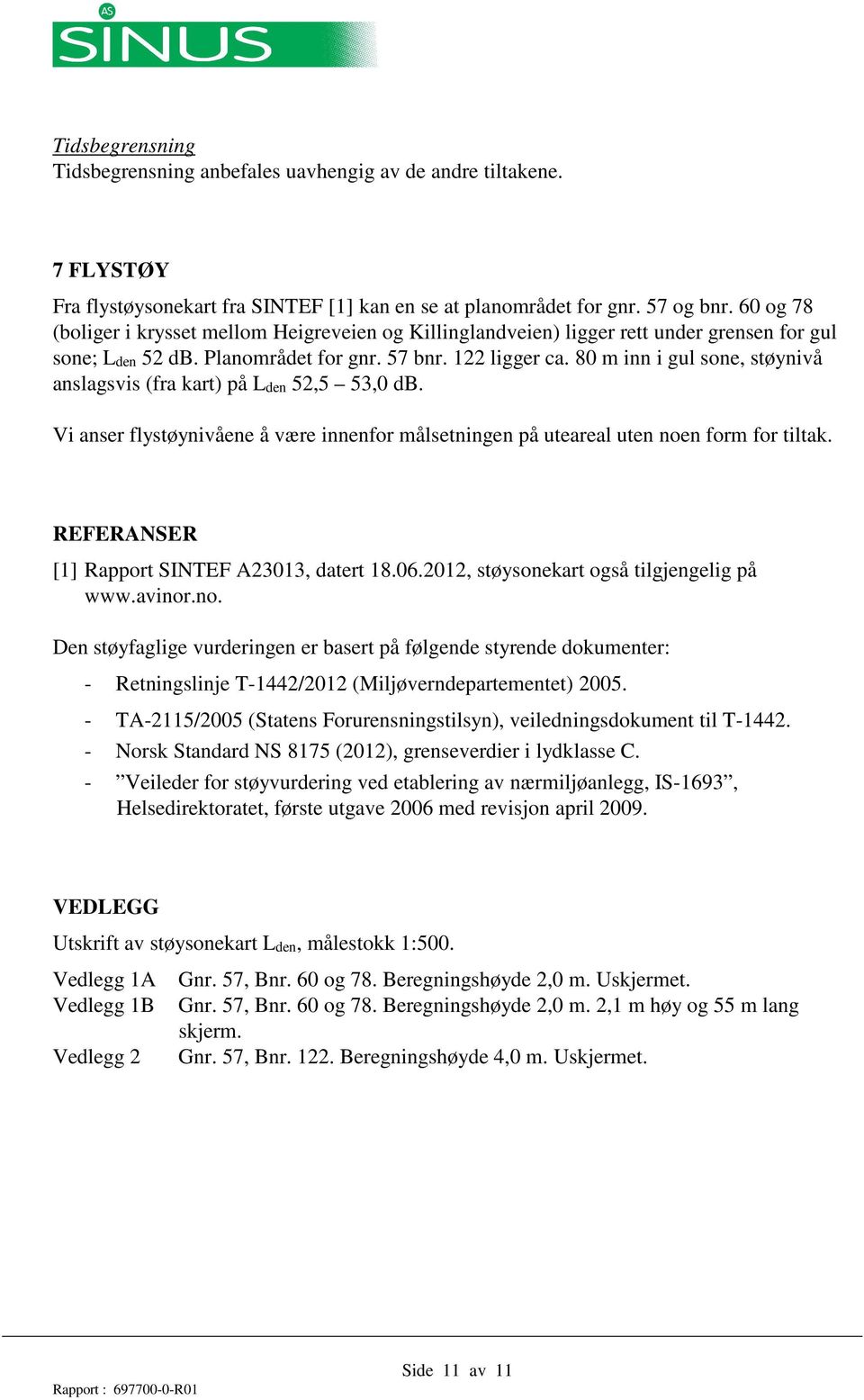 80 m inn i gul sone, støynivå anslagsvis (fra kart) på Lden 52,5 53,0 db. Vi anser flystøynivåene å være innenfor målsetningen på uteareal uten noen form for tiltak.