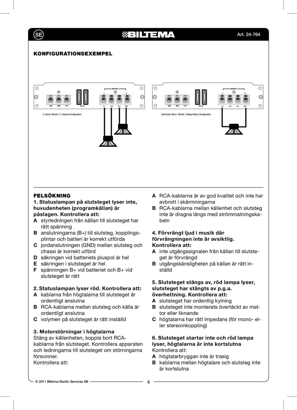 slutsteg och chassi är korrekt utförd D säkringen vid batteriets pluspol är hel E säkringen i slutsteget är hel F spänningen B+ vid batteriet och B+ vid slutsteget är rätt 2. Statuslampan lyser röd.