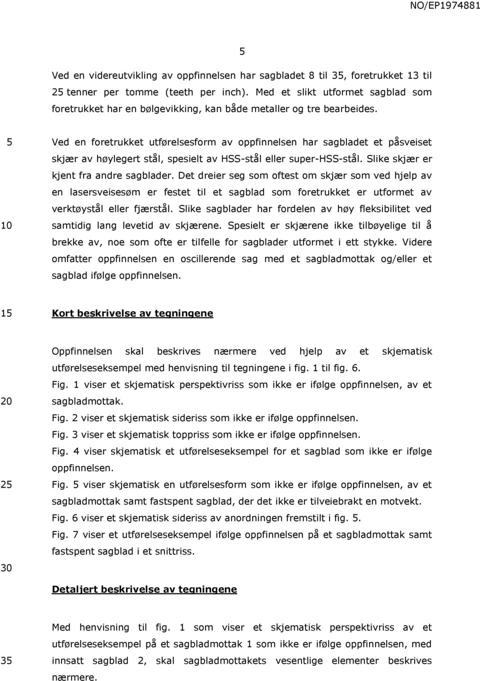 Ved en foretrukket utførelsesform av oppfinnelsen har sagbladet et påsveiset skjær av høylegert stål, spesielt av HSS-stål eller super-hss-stål. Slike skjær er kjent fra andre sagblader.