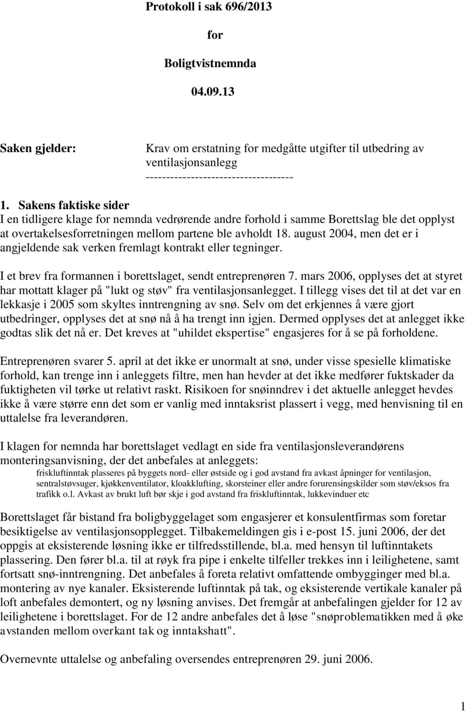 august 2004, men det er i angjeldende sak verken fremlagt kontrakt eller tegninger. I et brev fra formannen i borettslaget, sendt entreprenøren 7.