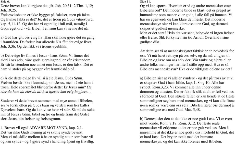 Han skal ikke gjøre det en gang i framtiden. De frelste har allerede NÅ fått det evige livet. Joh. 3,36. Og det fikk vi i troens øyeblikk. b) Det evige liv finnes i Jesus - hans Sønn.