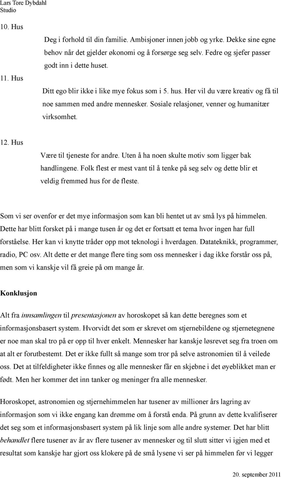 Hus Være til tjeneste for andre. Uten å ha noen skulte motiv som ligger bak handlingene. Folk flest er mest vant til å tenke på seg selv og dette blir et veldig fremmed hus for de fleste.