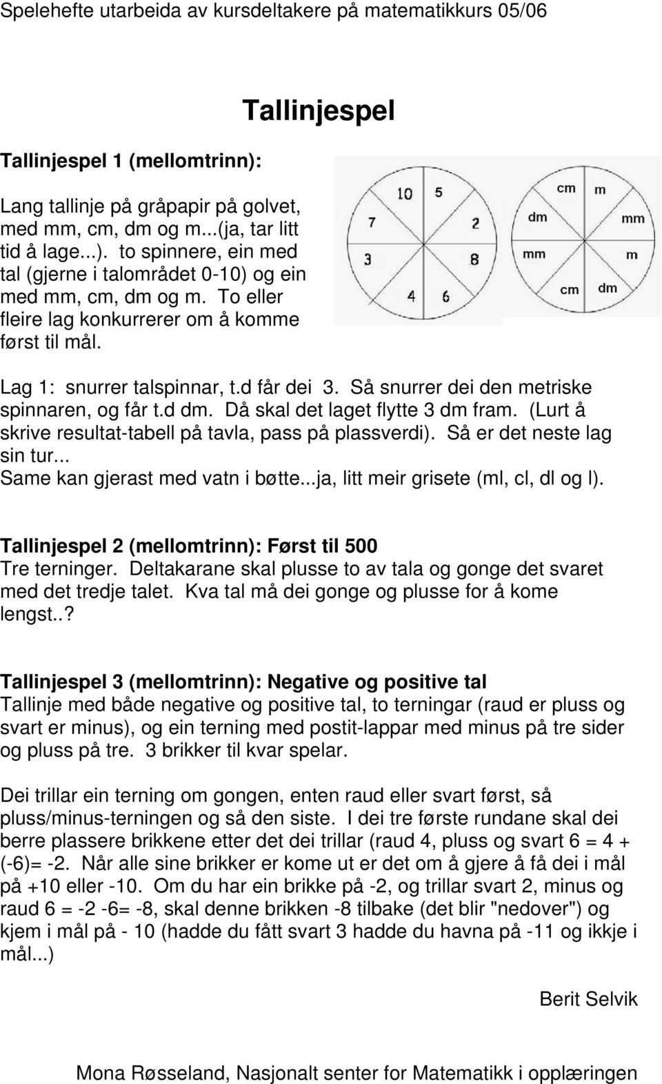 Då skal det laget flytte 3 dm fram. (Lurt å skrive resultat-tabell på tavla, pass på plassverdi). Så er det neste lag sin tur... Same kan gjerast med vatn i bøtte.