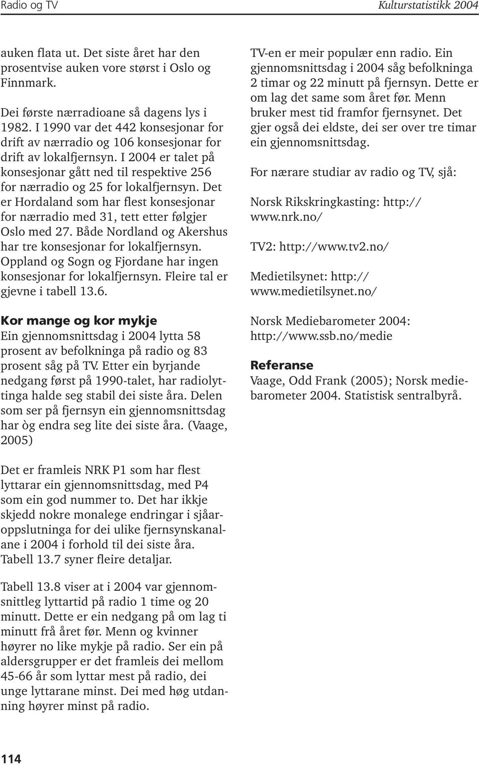 Det er Hordaland som har flest konsesjonar for nærradio med 3, tett etter følgjer Oslo med 27. Både Nordland og Akershus har tre konsesjonar for lokalfjernsyn.