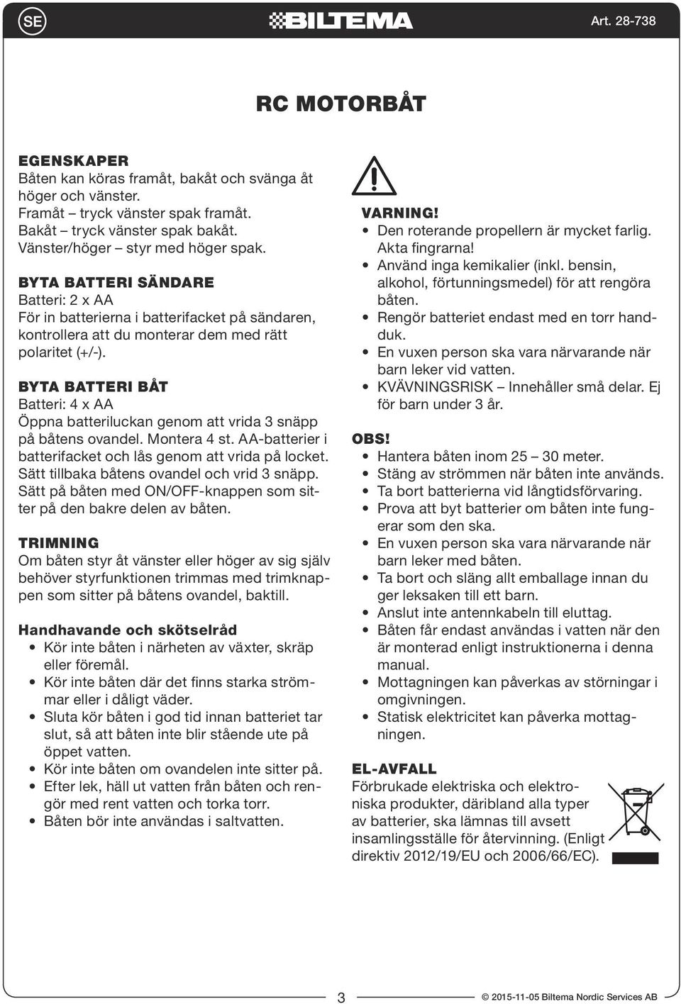 Byta batteri båt Batteri: 4 x AA Öppna batteriluckan genom att vrida 3 snäpp på båtens ovandel. Montera 4 st. AA-batterier i batterifacket och lås genom att vrida på locket.