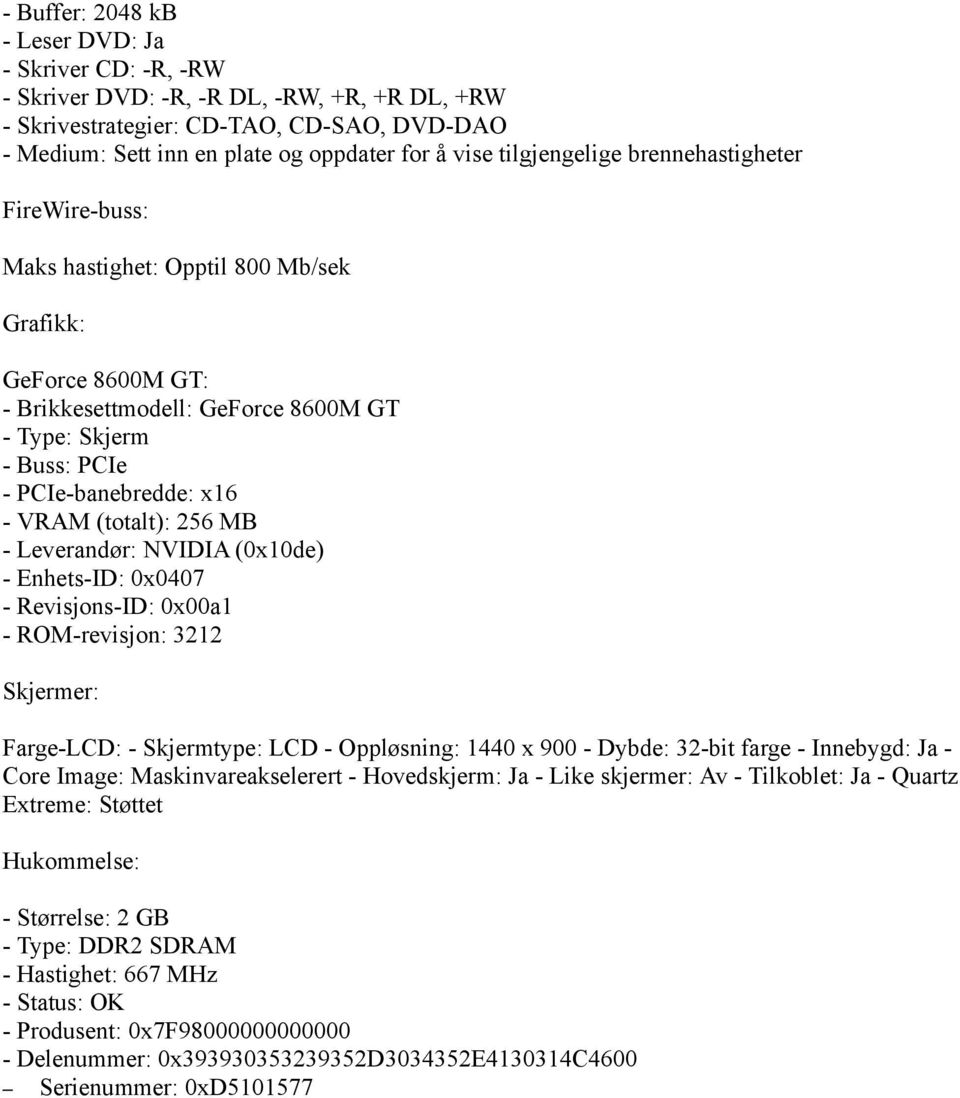 VRAM (totalt): 256 MB - Leverandør: NVIDIA (0x10de) - Enhets-ID: 0x0407 - Revisjons-ID: 0x00a1 - ROM-revisjon: 3212 Skjermer: Farge-LCD: - Skjermtype: LCD - Oppløsning: 1440 x 900 - Dybde: 32-bit