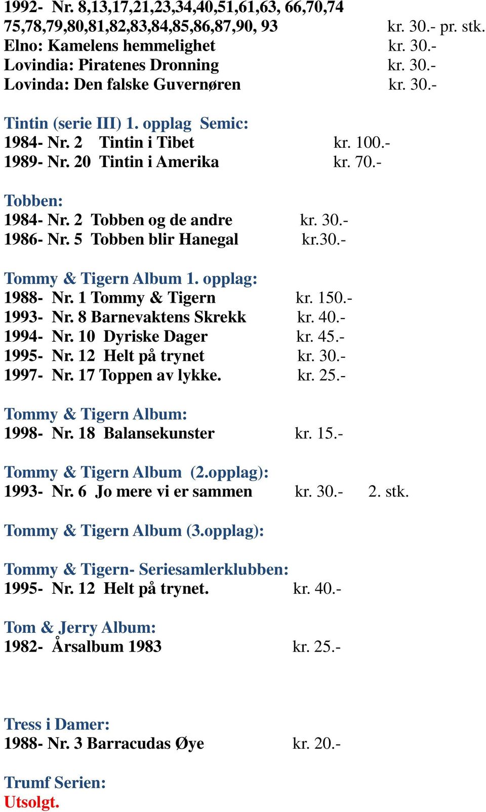 30.- Tommy & Tigern Album 1. opplag: 1988- Nr. 1 Tommy & Tigern kr. 150.- 1993- Nr. 8 Barnevaktens Skrekk kr. 40.- 1994- Nr. 10 Dyriske Dager kr. 45.- 1995- Nr. 12 Helt på trynet kr. 30.- 1997- Nr.