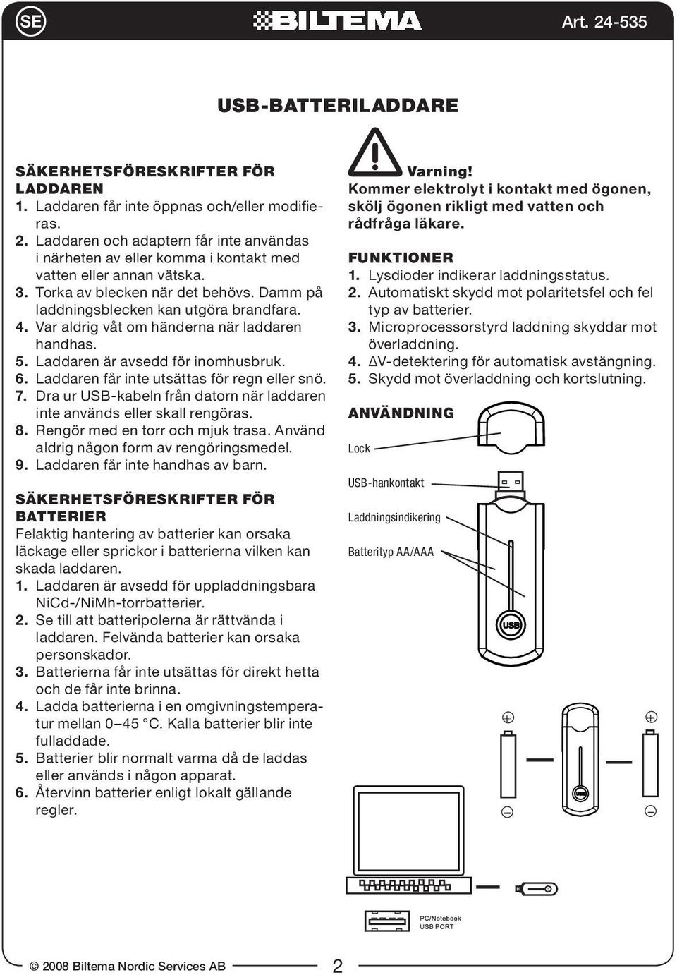 Laddaren får inte utsättas för regn eller snö. 7. Dra ur USB-kabeln från datorn när laddaren inte används eller skall rengöras. 8. Rengör med en torr och mjuk trasa.