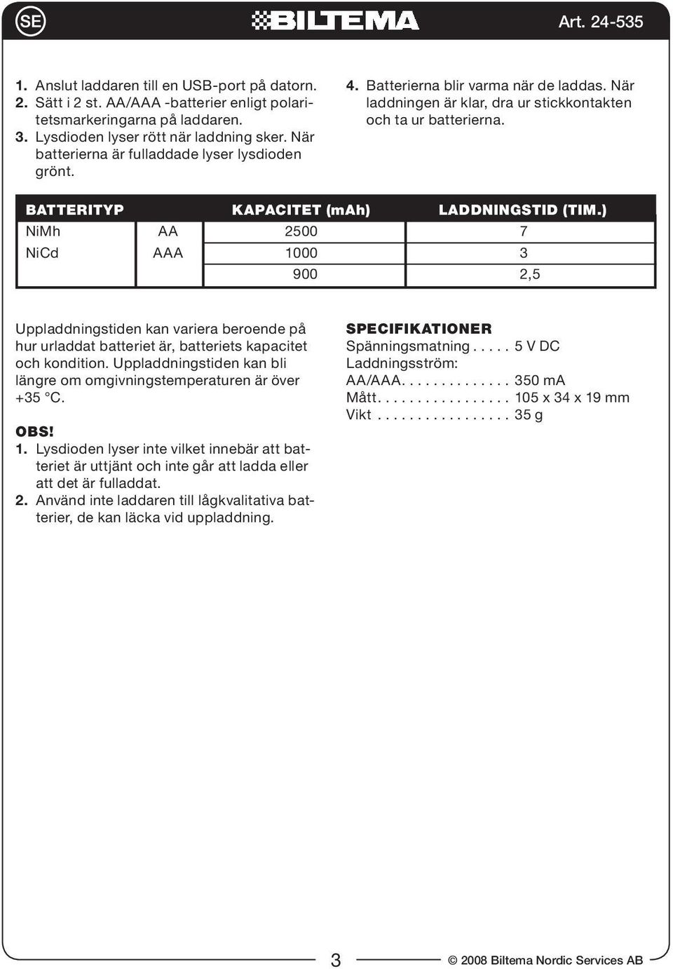 Batterityp kapacitet (mah) Laddningstid (tim.) NiMh AA 2500 7 NiCd AAA 1000 3 900 2,5 Uppladdningstiden kan variera beroende på hur urladdat batteriet är, batteriets kapacitet och kondition.