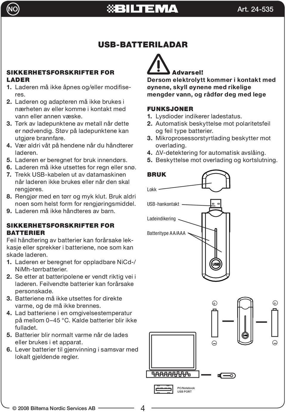 6. Laderen må ikke utsettes for regn eller snø. 7. Trekk USB-kabelen ut av datamaskinen når laderen ikke brukes eller når den skal rengjøres. 8. Rengjør med en tørr og myk klut.