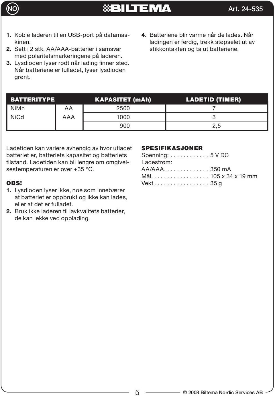 Batteritype kapasitet (mah) ladetid (timer) NiMh AA 2500 7 NiCd AAA 1000 3 900 2,5 Ladetiden kan variere avhengig av hvor utladet batteriet er, batteriets kapasitet og batteriets tilstand.