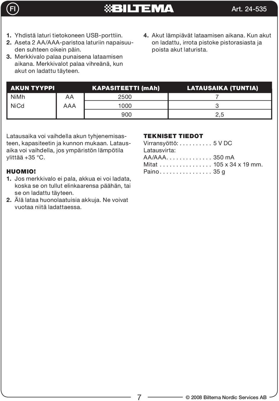 Akun tyyppi kapasiteetti (mah) Latausaika (tuntia) NiMh AA 2500 7 NiCd AAA 1000 3 900 2,5 Latausaika voi vaihdella akun tyhjenemisasteen, kapasiteetin ja kunnon mukaan.