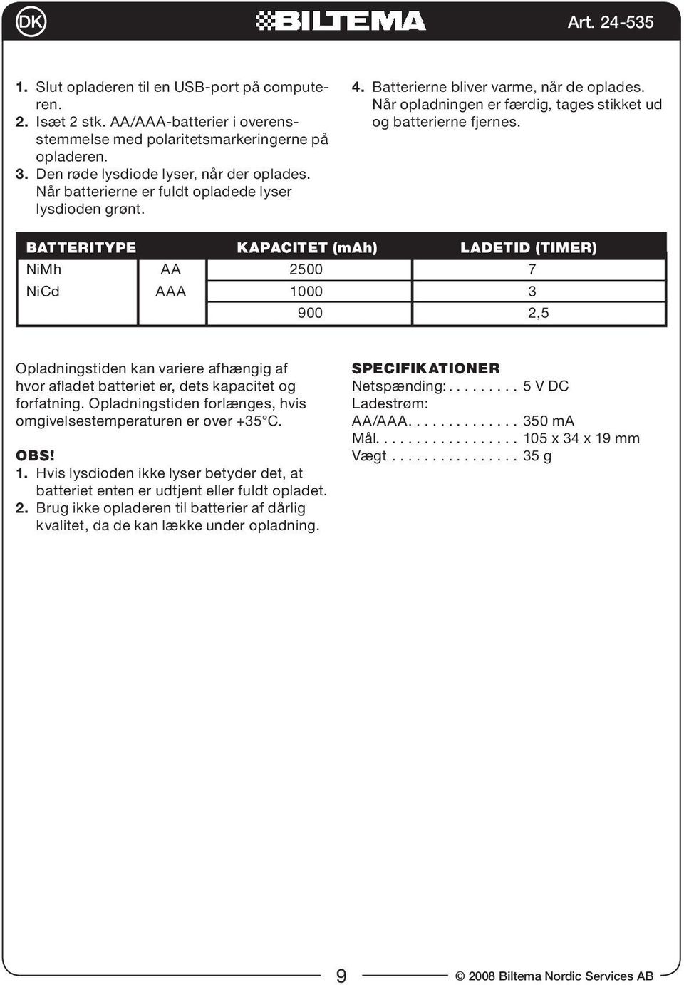 Batteritype kapacitet (mah) ladetid (timer) NiMh AA 2500 7 NiCd AAA 1000 3 900 2,5 Opladningstiden kan variere afhængig af hvor afladet batteriet er, dets kapacitet og forfatning.