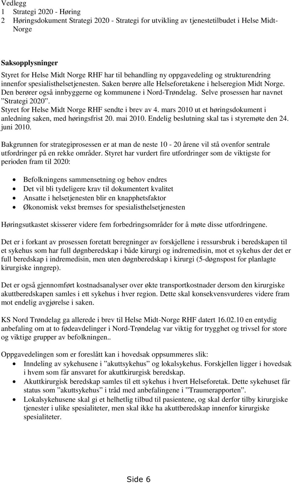 Selve prosessen har navnet Strategi 2020. Styret for Helse Midt Norge RHF sendte i brev av 4. mars 2010 ut et høringsdokument i anledning saken, med høringsfrist 20. mai 2010.