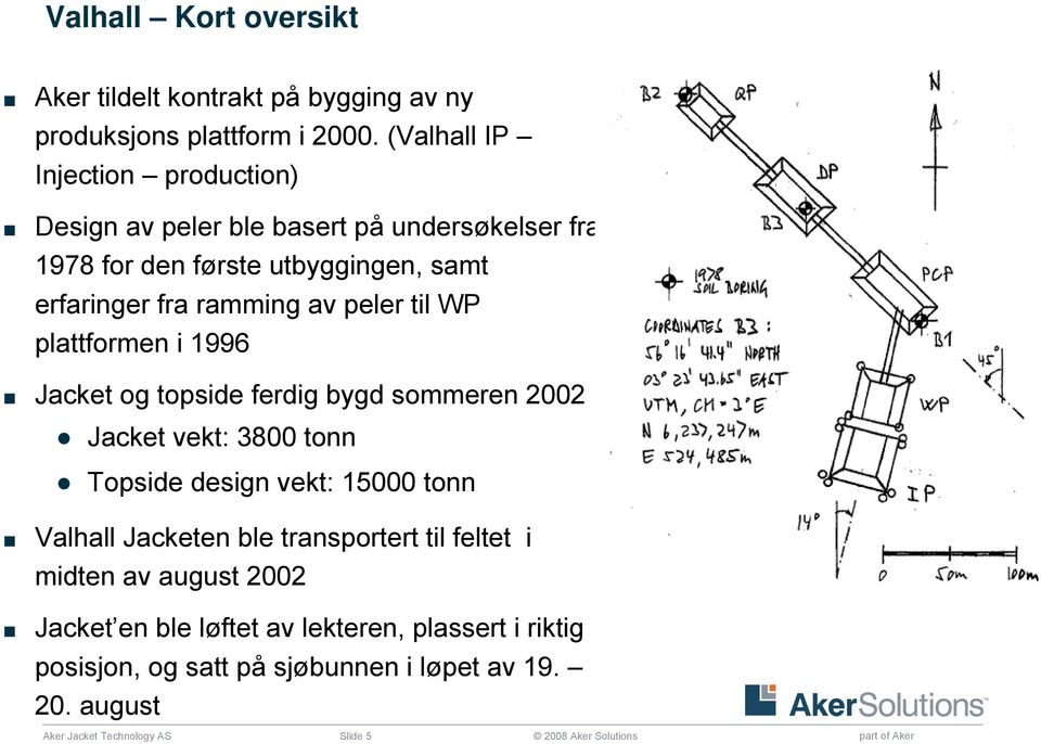 til WP plattformen i 1996 Jacket og topside ferdig bygd sommeren 2002 Jacket vekt: 3800 tonn Topside design vekt: 15000 tonn Valhall Jacketen ble