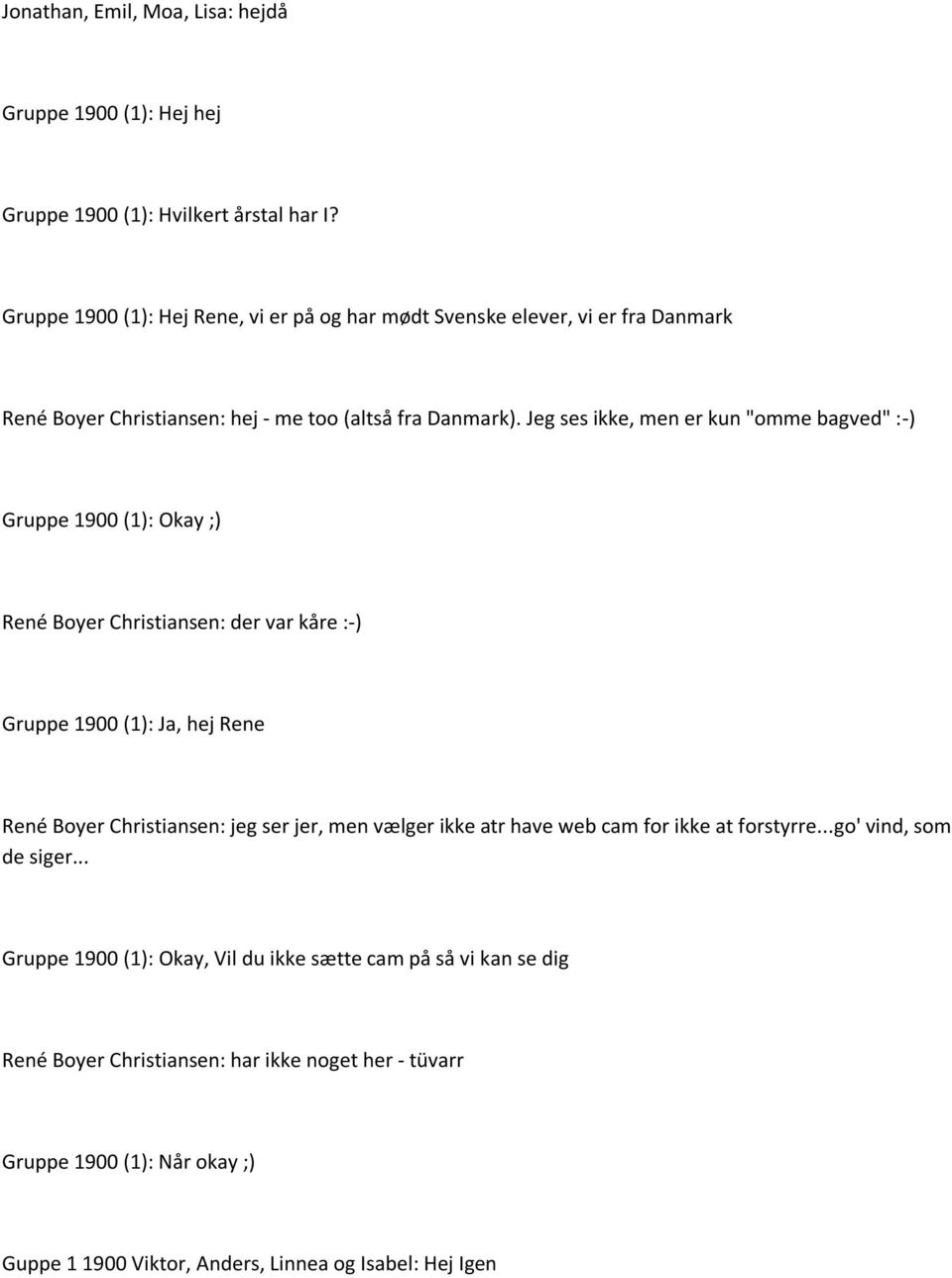 Jeg ses ikke, men er kun "omme bagved" :-) Gruppe 1900 (1): Okay ;) René Boyer Christiansen: der var kåre :-) Gruppe 1900 (1): Ja, hej Rene René Boyer Christiansen: jeg ser