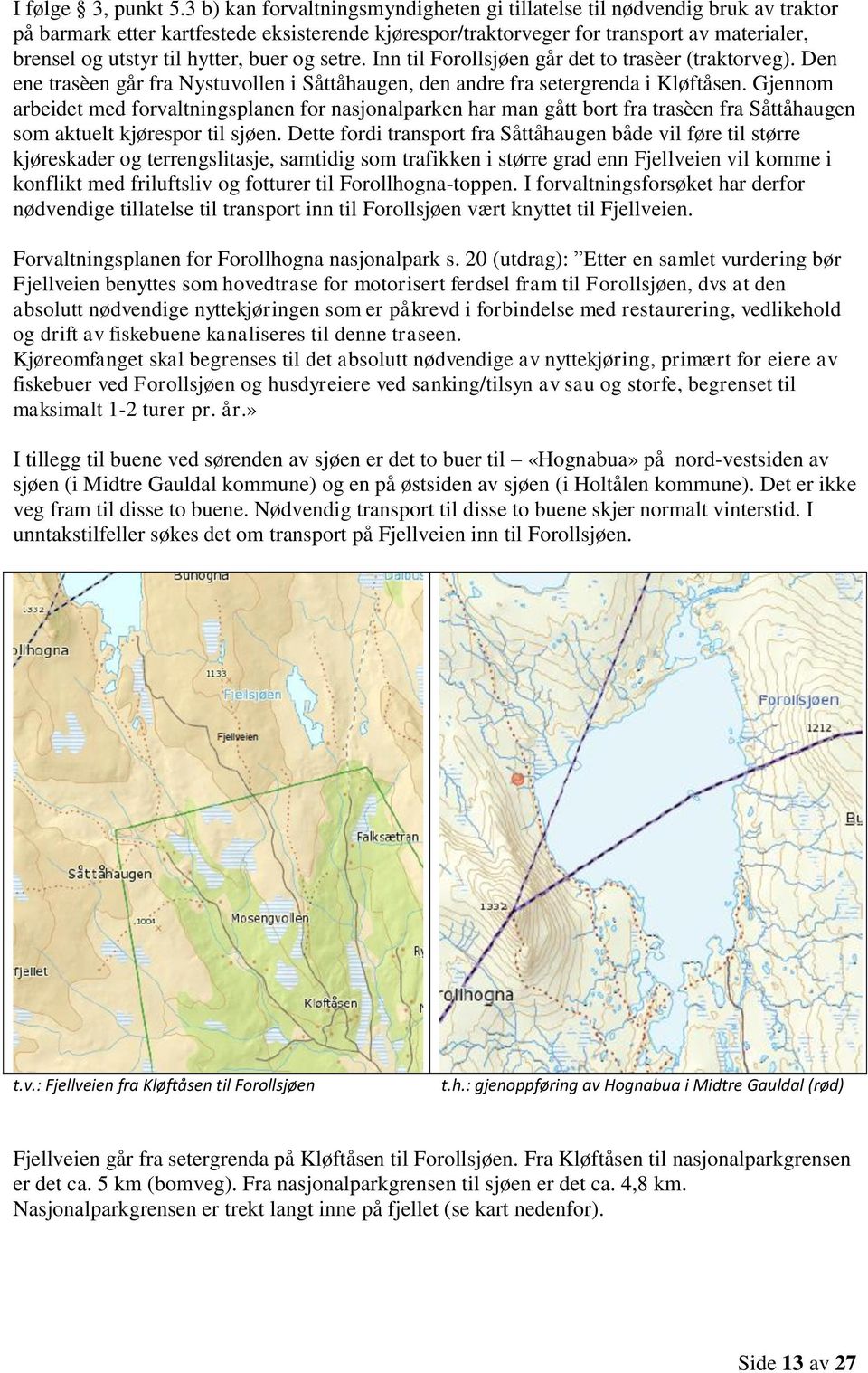 hytter, buer og setre. Inn til Forollsjøen går det to trasèer (traktorveg). Den ene trasèen går fra Nystuvollen i Såttåhaugen, den andre fra setergrenda i Kløftåsen.