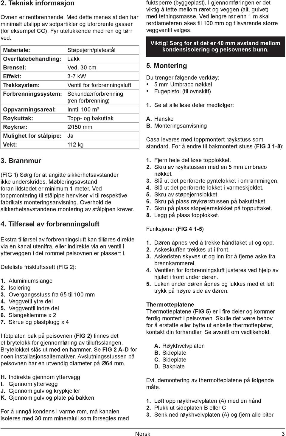 Oppvarmingsareal: Inntil 100 m² Røykuttak: Røykrør: Mulighet for stålpipe: Vekt: 3. Brannmur Topp- og bakuttak Ø150 mm Ja 112 kg (FIG 1) Sørg for at angitte sikkerhetsavstander ikke underskrides.