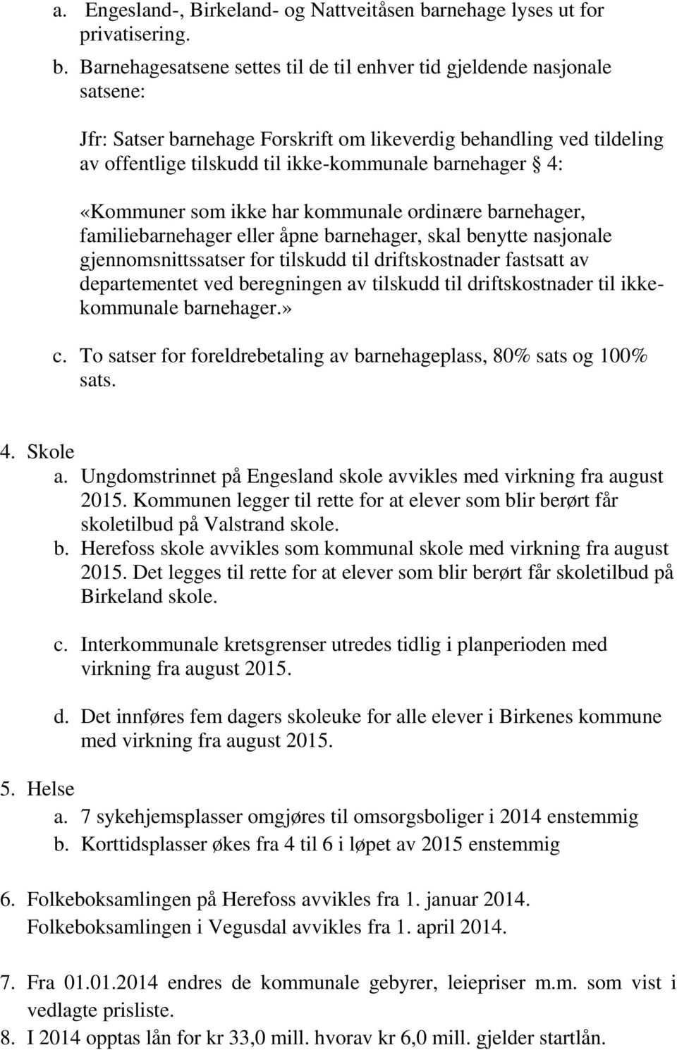 Barnehagesatsene settes til de til enhver tid gjeldende nasjonale satsene: Jfr: Satser barnehage Forskrift om likeverdig behandling ved tildeling av offentlige tilskudd til ikke-kommunale barnehager