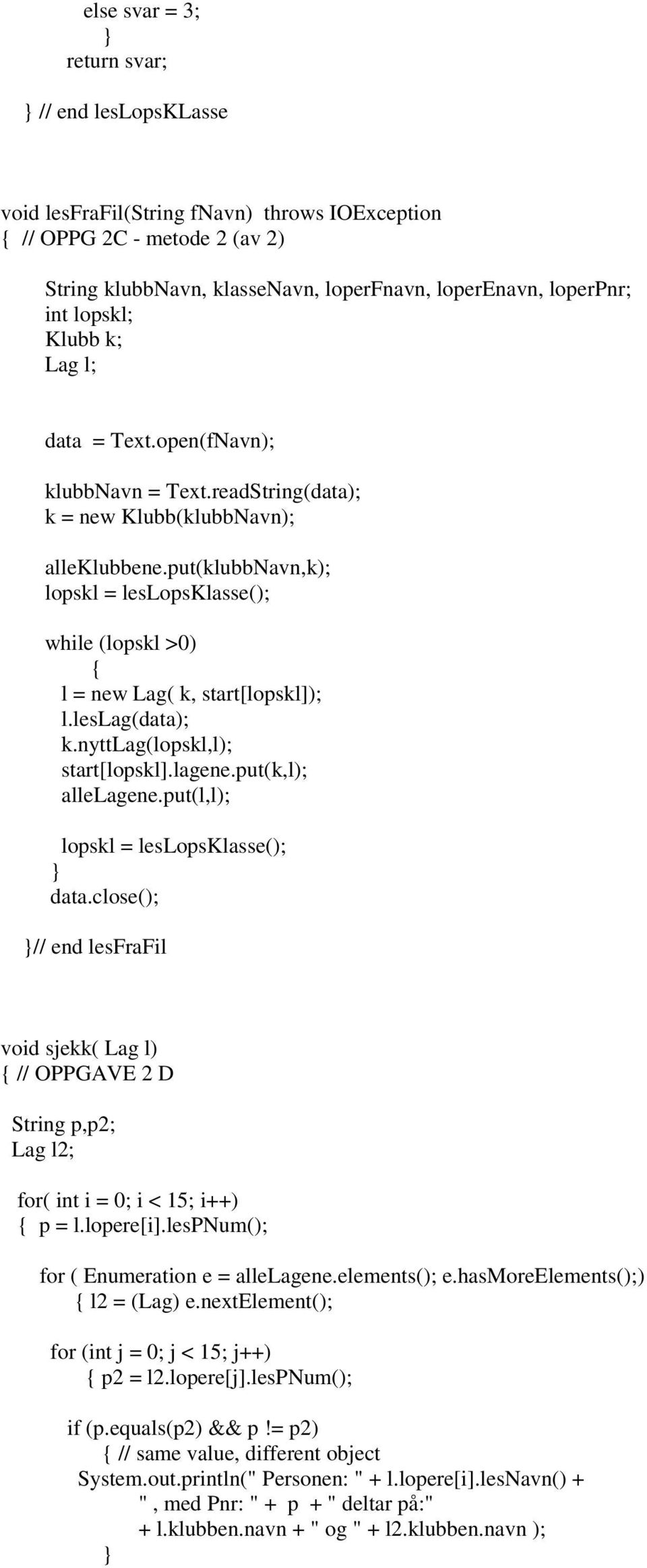 put(klubbnavn,k); lopskl = leslopsklasse(); while (lopskl >0) l = new Lag( k, start[lopskl]); l.leslag(data); k.nyttlag(lopskl,l); start[lopskl].lagene.put(k,l); allelagene.