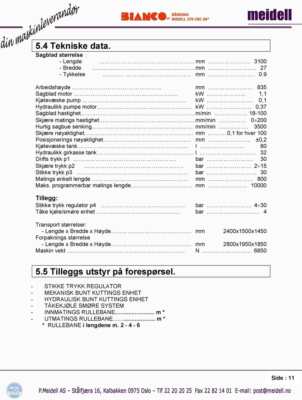 . I 80 Hydraulikk girkasse tank l 32 Drifts trykk p1. bar. 30 Skjære trykk p2.. bar 2 15 Stikke trykk p3.. bar... 30 Matings enkelt lengde mm 800 Maks.