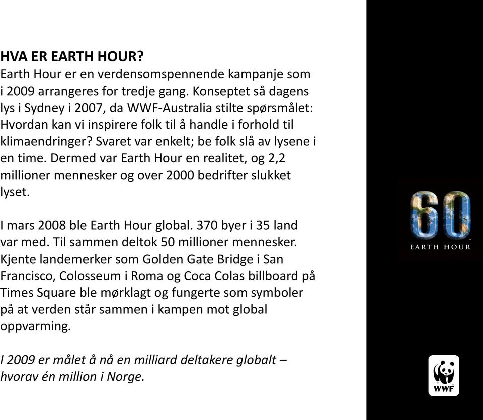 Svaret var enkelt; be folk slå av lysene i en time. Dermed var Earth Hour en realitet, og 2,2 millioner mennesker og over 2000 bedrifter slukket lyset. I mars 2008 ble Earth Hour global.