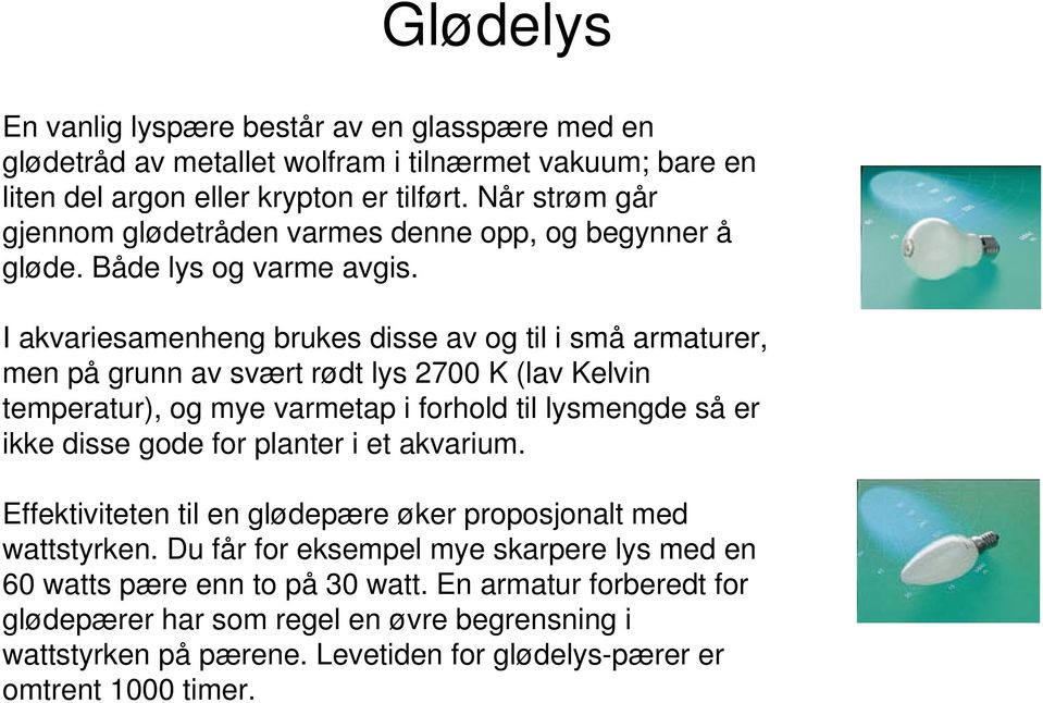 I akvariesamenheng brukes disse av og til i små armaturer, men på grunn av svært rødt lys 2700 K (lav Kelvin temperatur), og mye varmetap i forhold til lysmengde så er ikke disse gode for