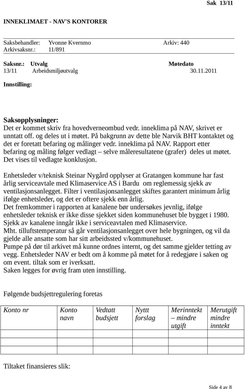 Rapport etter befaring og måling følger vedlagt selve måleresultatene (grafer) deles ut møtet. Det vises til vedlagte konklusjon.