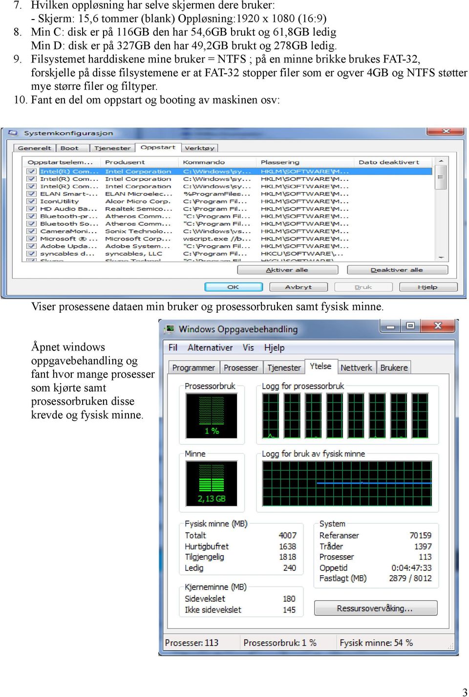 Filsystemet harddiskene mine bruker = NTFS ; på en minne brikke brukes FAT-32, forskjelle på disse filsystemene er at FAT-32 stopper filer som er ogver 4GB og NTFS støtter