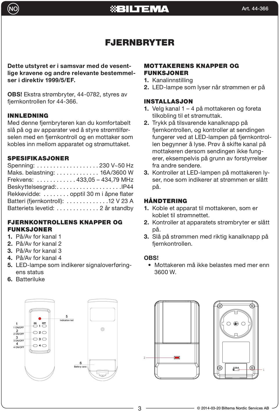 SPESIFIKASJONER Spenning:....0 V~0 Hz Maks. belastning:.... A/00 W Frekvens:...,0,79 MHz Beskyttelsesgrad:...IP Rekkevidde:...opptil 0 m i åpne flater Batteri (fjernkontroll):.