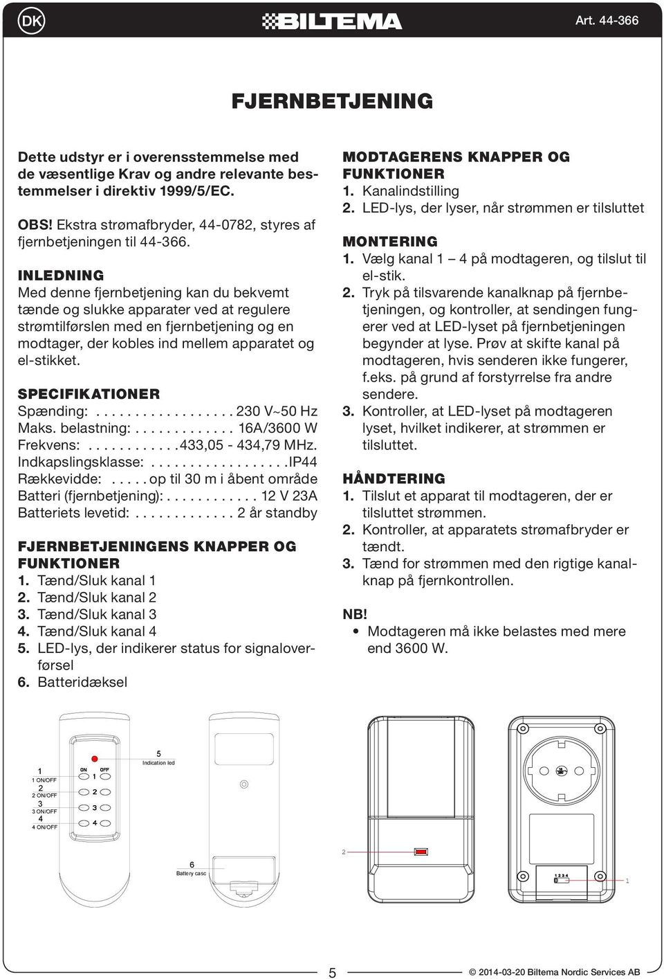 SPECIFIKATIONER Spænding:...0 V~0 Hz Maks. belastning:.... A/00 W Frekvens:...,0 -,79 MHz. Indkapslingsklasse:...IP Rækkevidde:...op til 0 m i åbent område Batteri (fjernbetjening):.