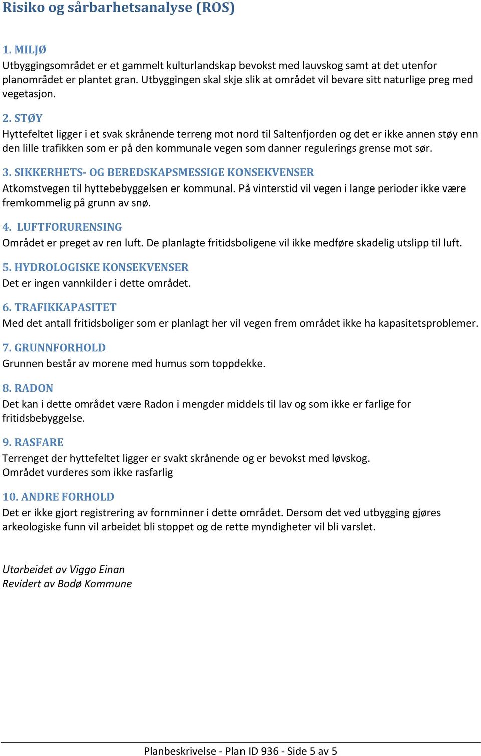 STØY Hyttefeltet ligger i et svak skrånende terreng mot nord til Saltenfjorden og det er ikke annen støy enn den lille trafikken som er på den kommunale vegen som danner regulerings grense mot sør. 3.