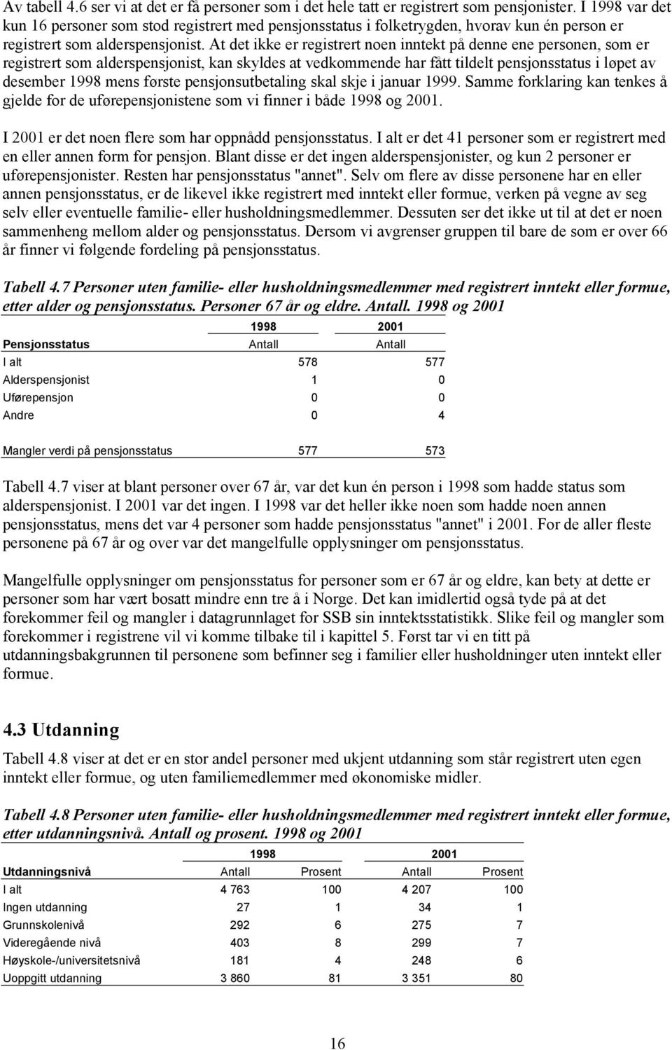 At det ikke er registrert noen inntekt på denne ene personen, som er registrert som alderspensjonist, kan skyldes at vedkommende har fått tildelt pensjonsstatus i løpet av desember 1998 mens første