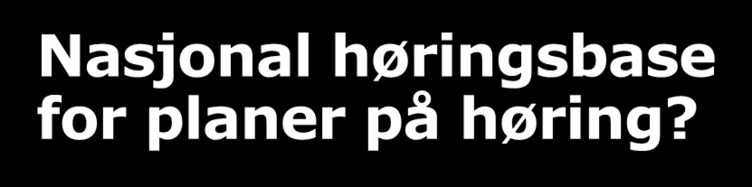 Nasjonal høringsbase for planer på høring? I dag: - selvstendige høringsbaser i de fleste fylker.