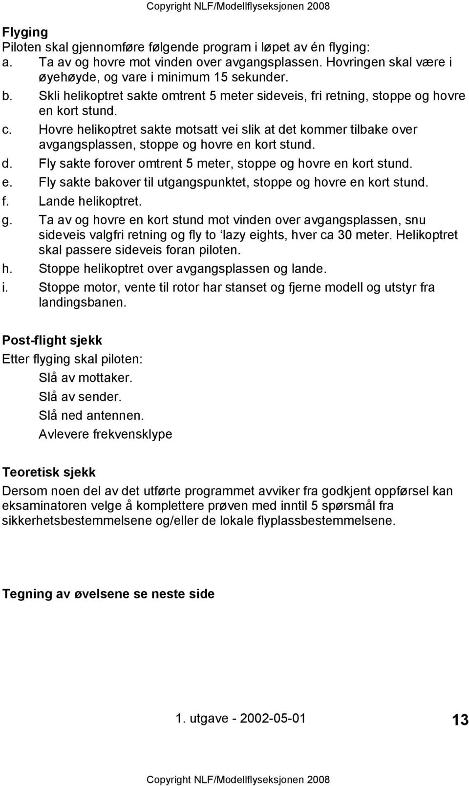 Hovre helikoptret sakte motsatt vei slik at det kommer tilbake over avgangsplassen, stoppe og hovre en kort stund. d. Fly sakte forover omtrent 5 meter, stoppe og hovre en kort stund. e. Fly sakte bakover til utgangspunktet, stoppe og hovre en kort stund.