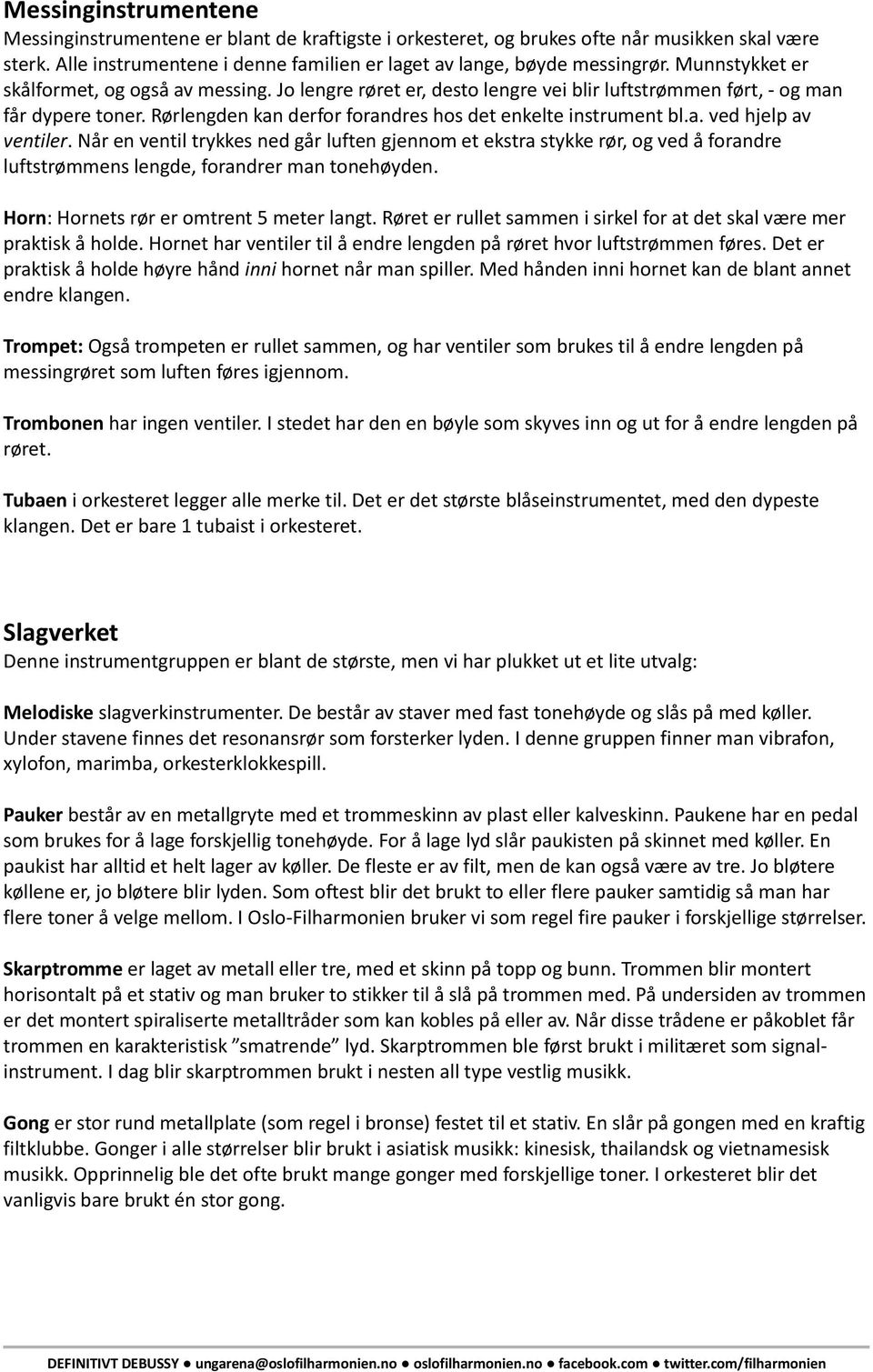 Når en ventil trykkes ned går luften gjennom et ekstra stykke rør, og ved å forandre luftstrømmens lengde, forandrer man tonehøyden. Horn: Hornets rør er omtrent 5 meter langt.