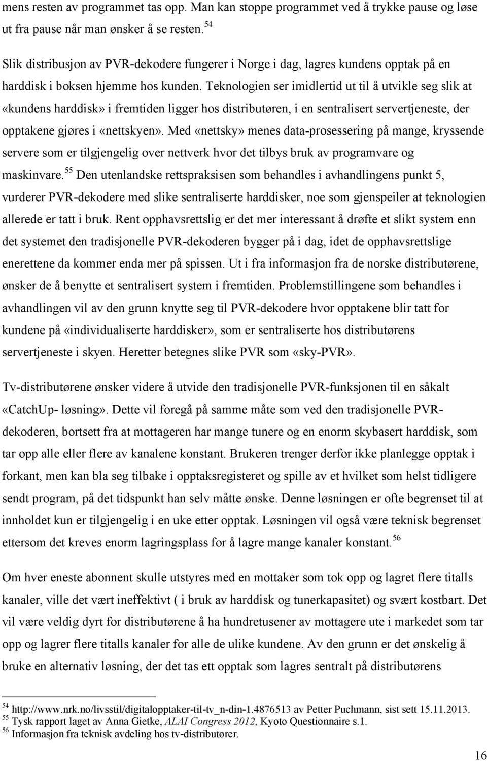 Teknologien ser imidlertid ut til å utvikle seg slik at «kundens harddisk» i fremtiden ligger hos distributøren, i en sentralisert servertjeneste, der opptakene gjøres i «nettskyen».