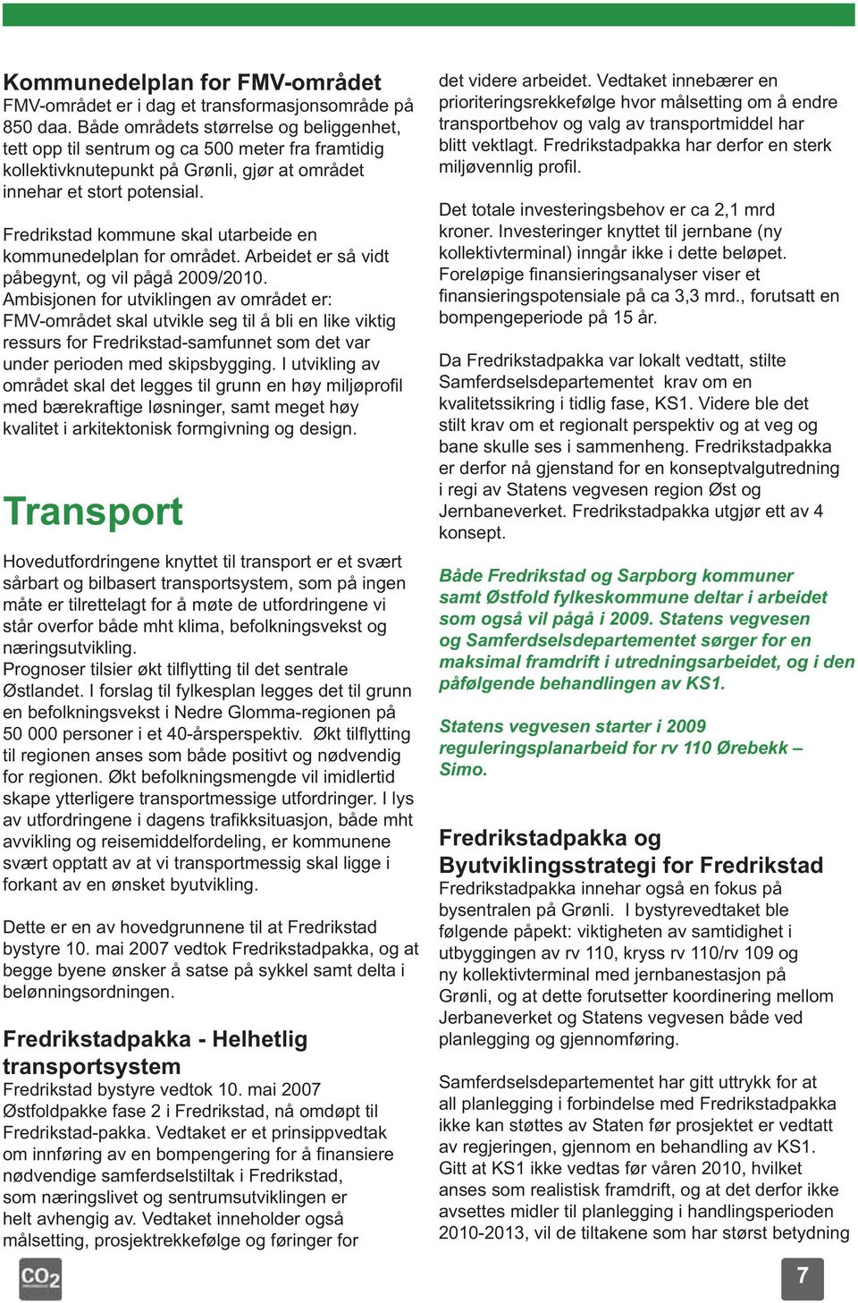 Fredrikstad kommune skal utarbeide en kommunedelplan for området. Arbeidet er så vidt påbegynt, og vil pågå 2009/2010.