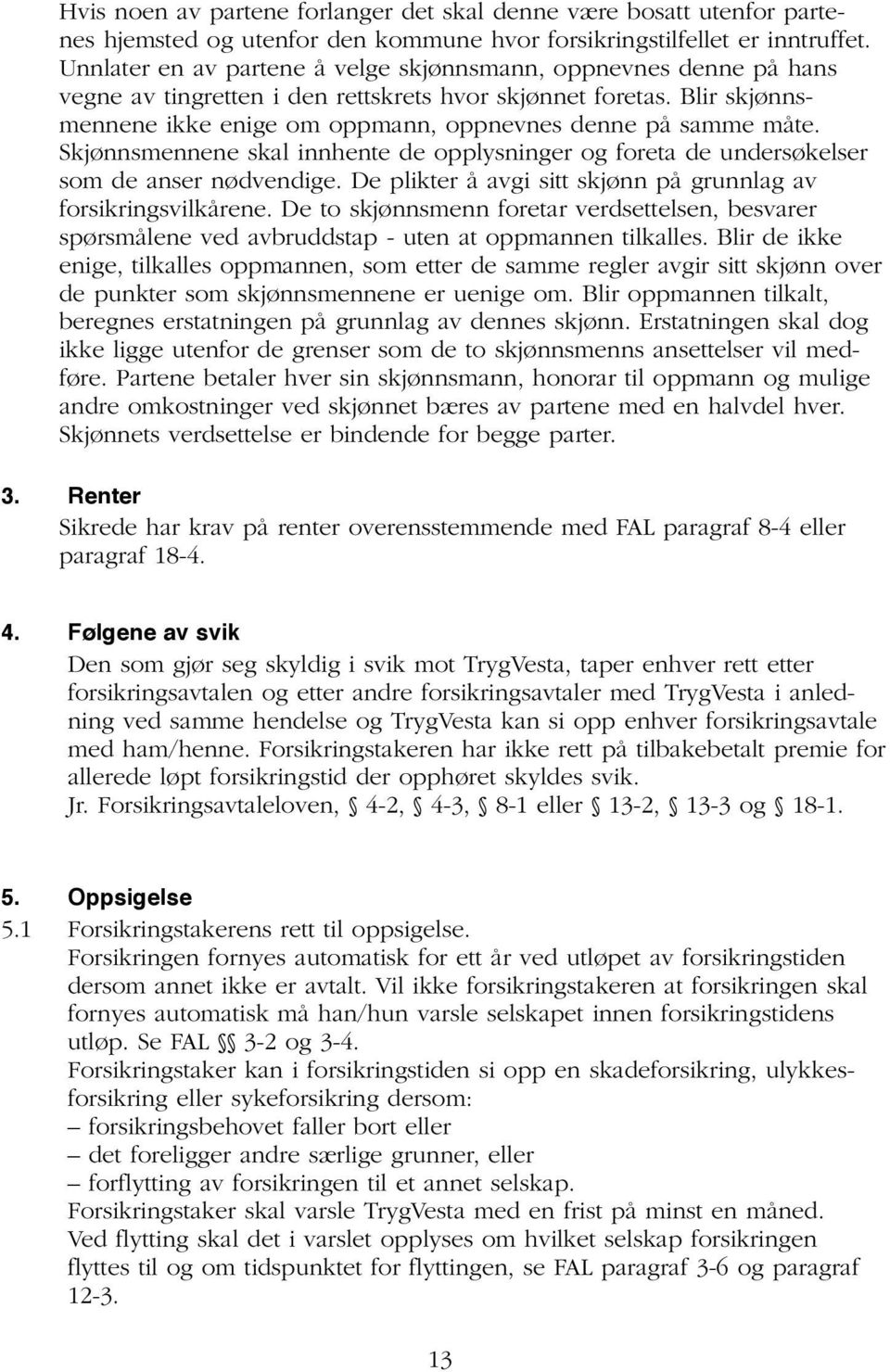 Blir skjønnsmennene ikke enige om oppmann, oppnevnes denne på samme måte. Skjønnsmennene skal innhente de opplysninger og foreta de undersøkelser som de anser nødvendige.