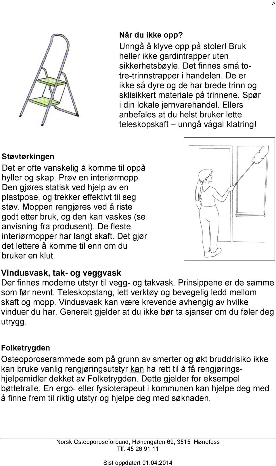 Støvtørkingen Det er ofte vanskelig å komme til oppå hyller og skap. Prøv en interiørmopp. Den gjøres statisk ved hjelp av en plastpose, og trekker effektivt til seg støv.