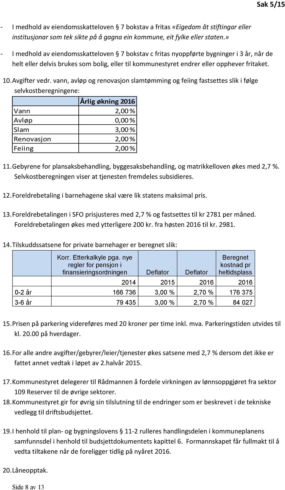 Avgifter vedr. vann, avløp og renovasjon slamtømming og feiing fastsettes slik i følge selvkostberegningene: Årlig økning 2016 Vann 2,00 % Avløp 0,00 % Slam 3,00 % Renovasjon 2,00 % Feiing 2,00 % 11.