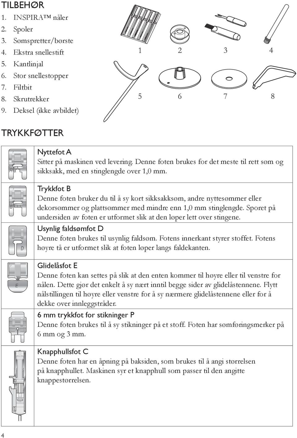 7 Trykkfot B Denne foten bruker du til å sy kort sikksakksøm, andre nyttesømmer eller dekorsømmer og plattsømmer med mindre enn 1,0 mm stinglengde.