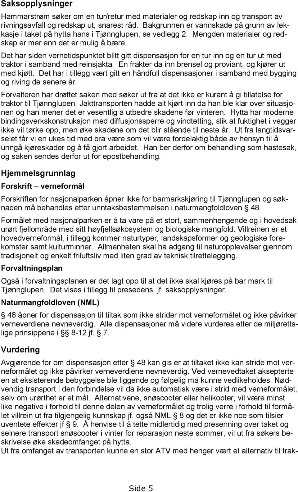 Det har siden vernetidspunktet blitt gitt dispensasjon for en tur inn og en tur ut med traktor i samband med reinsjakta. En frakter da inn brensel og proviant, og kjører ut med kjøtt.