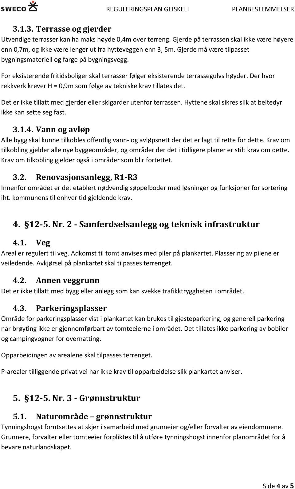 Der hvor rekkverk krever H = 0,9m som følge av tekniske krav tillates det. Det er ikke tillatt med gjerder eller skigarder utenfor terrassen.