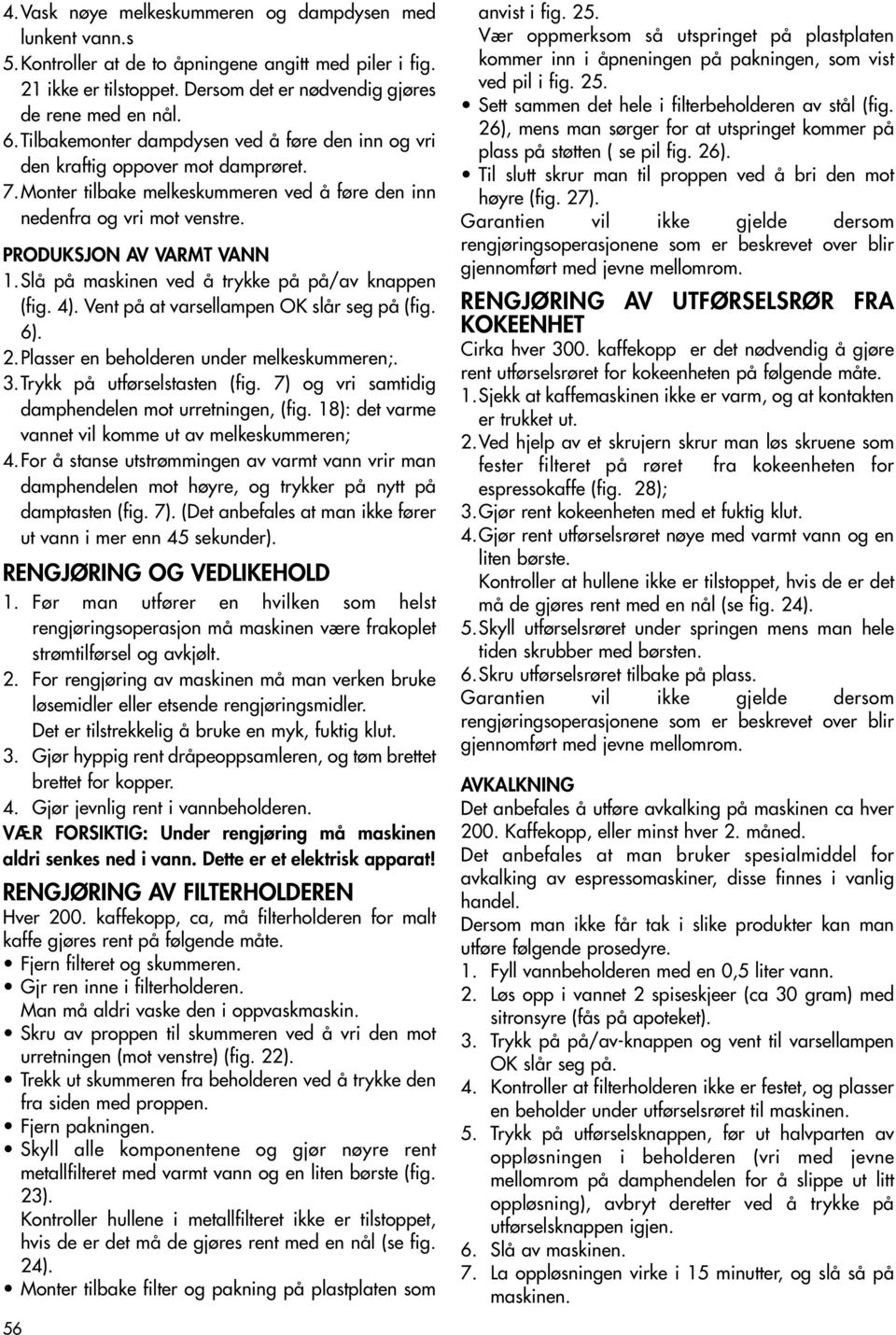 Slå på maskinen ved å trykke på på/av knappen (fig. 4). Vent på at varsellampen OK slår seg på (fig. 6). 2.Plasser en beholderen under melkeskummeren;. 3.Trykk på utførselstasten (fig.